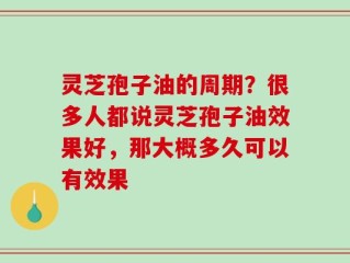 灵芝孢子油的周期？很多人都说灵芝孢子油效果好，那大概多久可以有效果