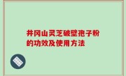 井冈山灵芝破壁孢子粉的功效及使用方法