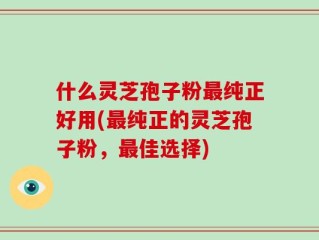 什么灵芝孢子粉最纯正好用(最纯正的灵芝孢子粉，最佳选择)