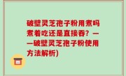 破壁灵芝孢子粉用煮吗煮着吃还是直接吞？——破壁灵芝孢子粉使用方法解析)