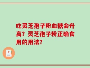 吃灵芝孢子粉血糖会升高？灵芝孢子粉正确食用的用法？