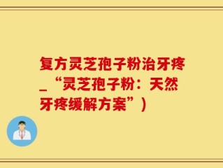 复方灵芝孢子粉治牙疼_“灵芝孢子粉：天然牙疼缓解方案”)