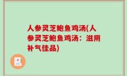 人参灵芝鲍鱼鸡汤(人参灵芝鲍鱼鸡汤：滋阴补气佳品)