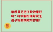 瑞希灵芝孢子粉效果好吗？科学解析瑞希灵芝孢子粉的功效与作用？