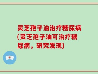 灵芝孢子油治疗糖尿病(灵芝孢子油可治疗糖尿病，研究发现)