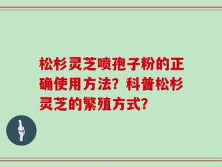 松杉灵芝喷孢子粉的正确使用方法？科普松杉灵芝的繁殖方式？