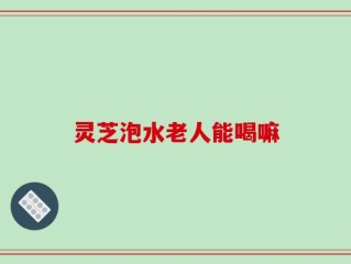 灵芝泡水老人能喝嘛