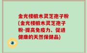 金光楼椴木灵芝孢子粉(金光楼椴木灵芝孢子粉-提高免疫力、促进健康的天然保健品)