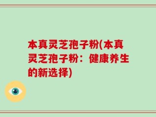 本真灵芝孢子粉(本真灵芝孢子粉：健康养生的新选择)