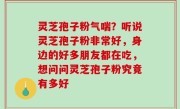 灵芝孢子粉气喘？听说灵芝孢子粉非常好，身边的好多朋友都在吃，想问问灵芝孢子粉究竟有多好
