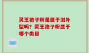 灵芝孢子粉是属于滋补型吗？灵芝孢子粉属于哪个类目