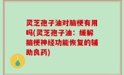 灵芝孢子油对脑梗有用吗(灵芝孢子油：缓解脑梗神经功能恢复的辅助良药)