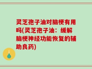 灵芝孢子油对脑梗有用吗(灵芝孢子油：缓解脑梗神经功能恢复的辅助良药)