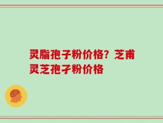 灵脂孢子粉价格？芝甫灵芝孢孑粉价格