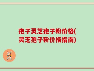 孢子灵芝孢子粉价格(灵芝孢子粉价格指南)