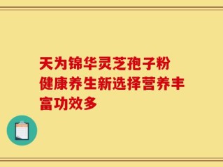 天为锦华灵芝孢子粉 健康养生新选择营养丰富功效多