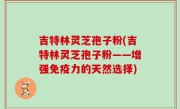 吉特林灵芝孢子粉(吉特林灵芝孢子粉——增强免疫力的天然选择)