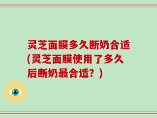 灵芝面膜多久断奶合适(灵芝面膜使用了多久后断奶最合适？)