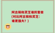 阿古茹和灵芝谁厉害些(对比阿古茹和灵芝：谁更强大？)