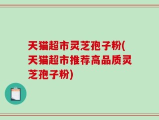 天猫超市灵芝孢子粉(天猫超市推荐高品质灵芝孢子粉)