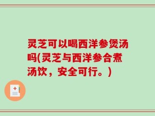 灵芝可以喝西洋参煲汤吗(灵芝与西洋参合煮汤饮，安全可行。)