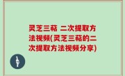 灵芝三萜 二次提取方法视频(灵芝三萜的二次提取方法视频分享)