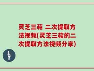 灵芝三萜 二次提取方法视频(灵芝三萜的二次提取方法视频分享)