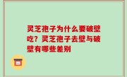 灵芝孢子为什么要破壁吃？灵芝孢子去壁与破壁有哪些差别