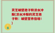 灵芝破壁孢子粉凉水冲服(凉水冲服的灵芝孢子粉：破壁营养倍增！)