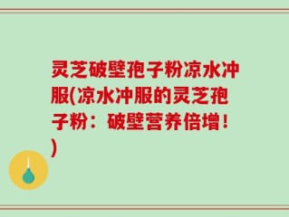 灵芝破壁孢子粉凉水冲服(凉水冲服的灵芝孢子粉：破壁营养倍增！)