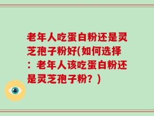 老年人吃蛋白粉还是灵芝孢子粉好(如何选择：老年人该吃蛋白粉还是灵芝孢子粉？)
