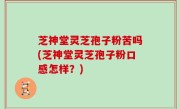 芝神堂灵芝孢子粉苦吗(芝神堂灵芝孢子粉口感怎样？)