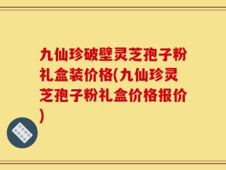 九仙珍破壁灵芝孢子粉礼盒装价格(九仙珍灵芝孢子粉礼盒价格报价)