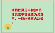康伯仕灵芝平替(康伯仕灵芝平替更名为灵芝平，一瓶吃遍五大功效)