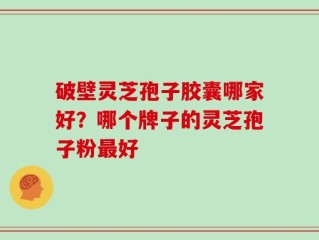 破壁灵芝孢子胶囊哪家好？哪个牌子的灵芝孢子粉最好
