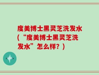 度美博士黑灵芝洗发水(“度美博士黑灵芝洗发水”怎么样？)