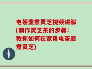 电茶壶煮灵芝视频讲解(制作灵芝茶的步骤：教你如何在家用电茶壶煮灵芝)