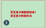灵芝孢子细胞壁组成？灵芝孢子粉制作法