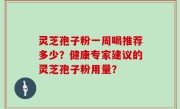 灵芝孢子粉一周喝推荐多少？健康专家建议的灵芝孢子粉用量？
