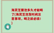 海灵芝要泡多久才能喝了(海灵芝泡发时间注意事项，喝之前必读！)