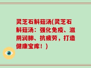 灵芝石斛菇汤(灵芝石斛菇汤：强化免疫、滋阴润肺、抗疲劳，打造健康宝库！)