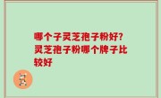 哪个子灵芝孢子粉好？灵芝孢子粉哪个牌子比较好