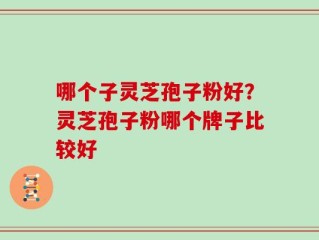 哪个子灵芝孢子粉好？灵芝孢子粉哪个牌子比较好