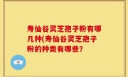 寿仙谷灵芝孢子粉有哪几种(寿仙谷灵芝孢子粉的种类有哪些？