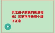 灵芝孢子胶囊的衡量指标？灵芝孢子粉哪个牌子正宗
