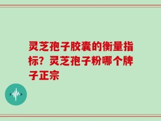 灵芝孢子胶囊的衡量指标？灵芝孢子粉哪个牌子正宗