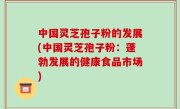 中国灵芝孢子粉的发展(中国灵芝孢子粉：蓬勃发展的健康食品市场)