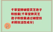 千草堂牌破壁灵芝孢子粉胶囊(千草堂牌灵芝孢子粉胶囊通过破壁技术释放活性成分)