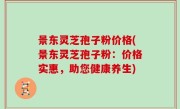景东灵芝孢子粉价格(景东灵芝孢子粉:价格实惠,助您健康养生)