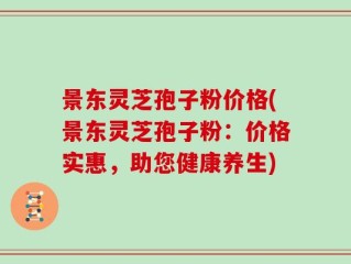 景东灵芝孢子粉价格(景东灵芝孢子粉：价格实惠，助您健康养生)